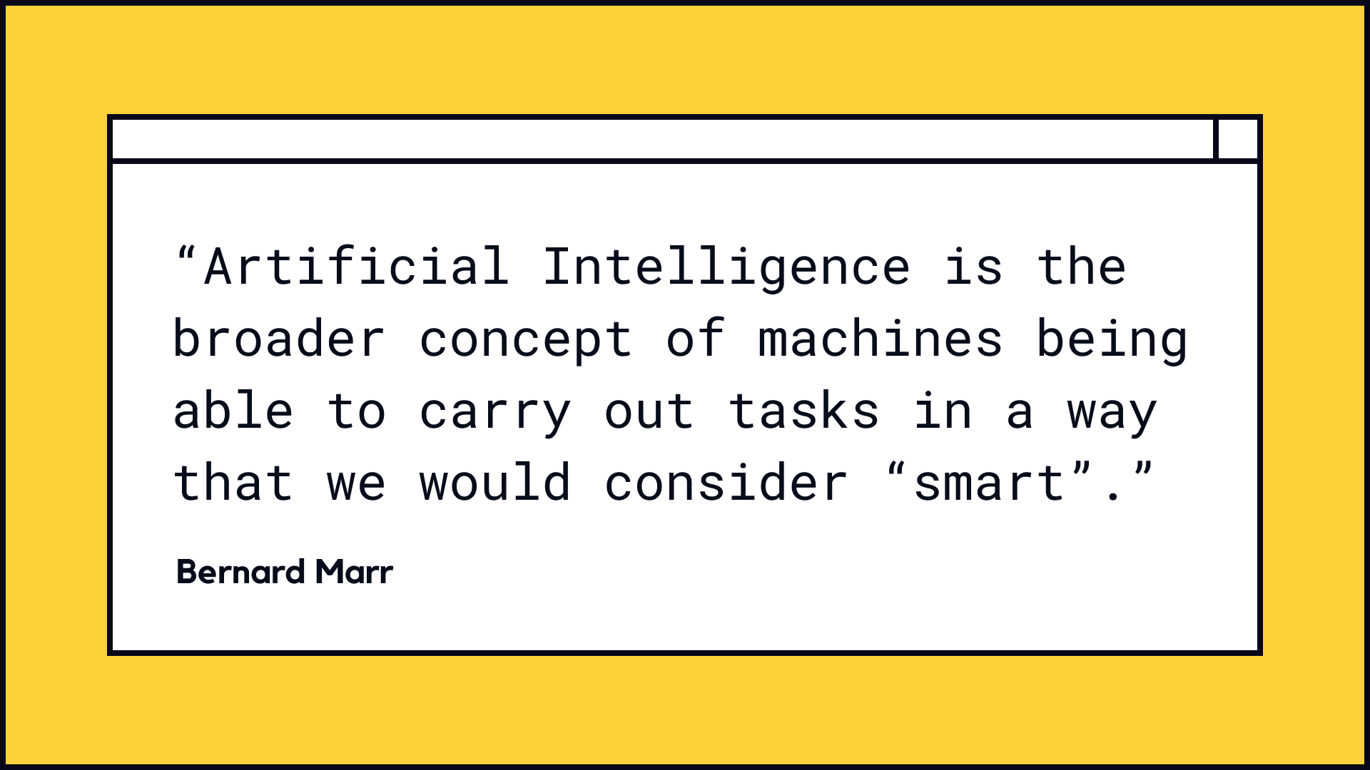 “Artificial Intelligence is the broader concept of machines being able to carry out tasks in a way that we would consider “smart”.”